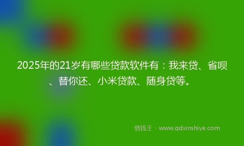 2025年的21岁有哪些贷款软件有：我来贷、省呗、替你还、小米贷款、随身贷等。