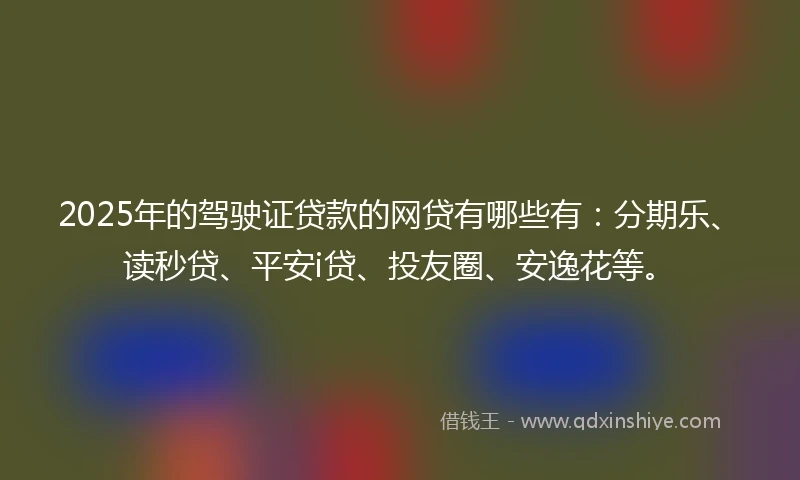 2025年的驾驶证贷款的网贷有哪些有：分期乐、读秒贷、平安i贷、投友圈、安逸花等。