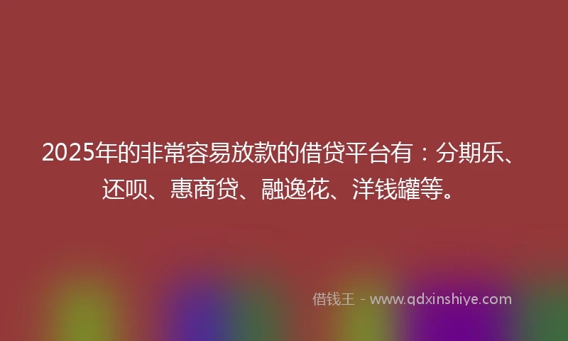 2025年的非常容易放款的借贷平台有：分期乐、还呗、惠商贷、融逸花、洋钱罐等。