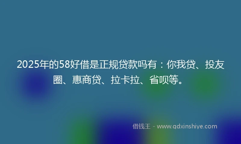 2025年的58好借是正规贷款吗有:你我贷、投友圈、惠商贷、拉卡拉、省呗等。
