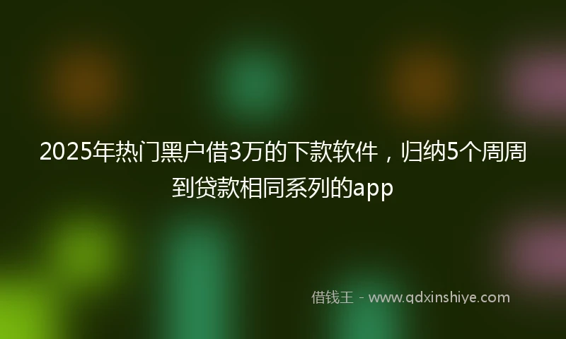 2025年热门黑户借3万的下款软件，归纳5个周周到贷款相同系列的app