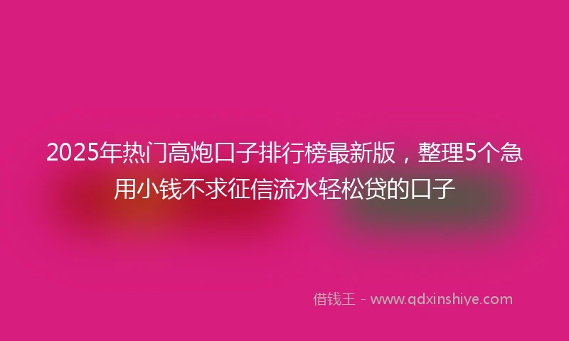 2025年热门高炮口子排行榜最新版，整理5个急用小钱不求征信流水轻松贷的口子