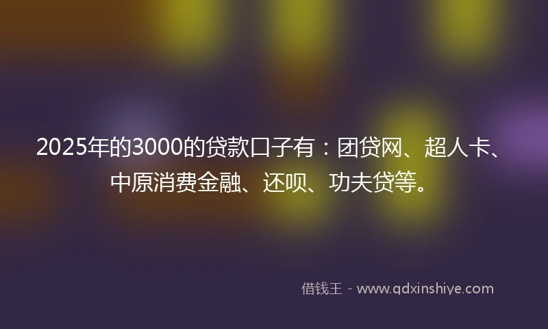 2025年的3000的贷款口子有：团贷网、超人卡、中原消费金融、还呗、功夫贷等。