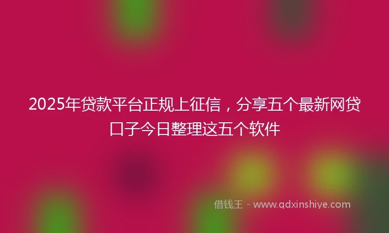 2025年贷款平台正规上征信，分享五个最新网贷口子今日整理这五个软件