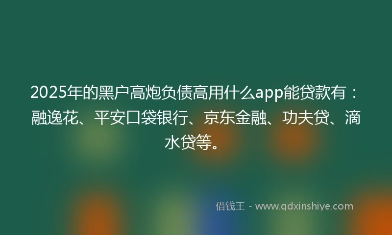 2025年的黑户高炮负债高用什么app能贷款有：融逸花、平安口袋银行、京东金融、功夫贷、滴水贷等。