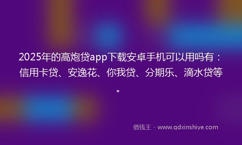 2025年的高炮贷app下载安卓手机可以用吗有：信用卡贷、安逸花、你我贷、分期乐、滴水贷等。