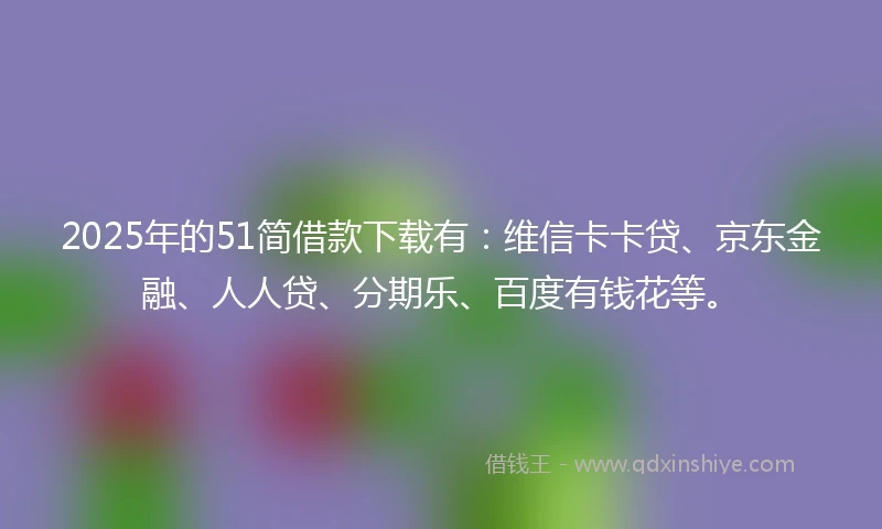 2025年的51简借款下载有：维信卡卡贷、京东金融、人人贷、分期乐、百度有钱花等。