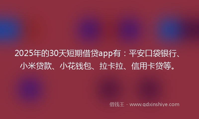 2025年的30天短期借贷app有：平安口袋银行、小米贷款、小花钱包、拉卡拉、信用卡贷等。