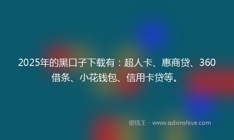 2025年的黑口子下载有：超人卡、惠商贷、360借条、小花钱包、信用卡贷等。