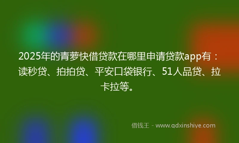 2025年的青萝快借贷款在哪里申请贷款app有：读秒贷、拍拍贷、平安口袋银行、51人品贷、拉卡拉等。