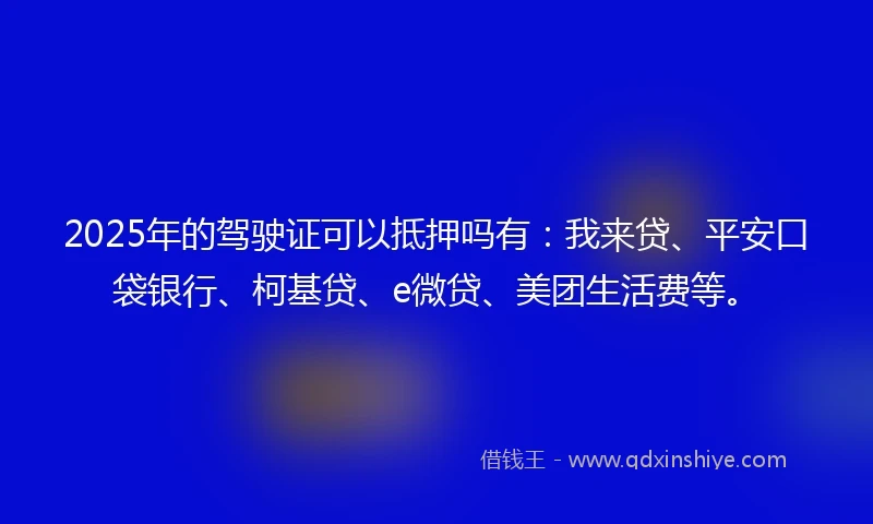 2025年的驾驶证可以抵押吗有：我来贷、平安口袋银行、柯基贷、e微贷、美团生活费等。