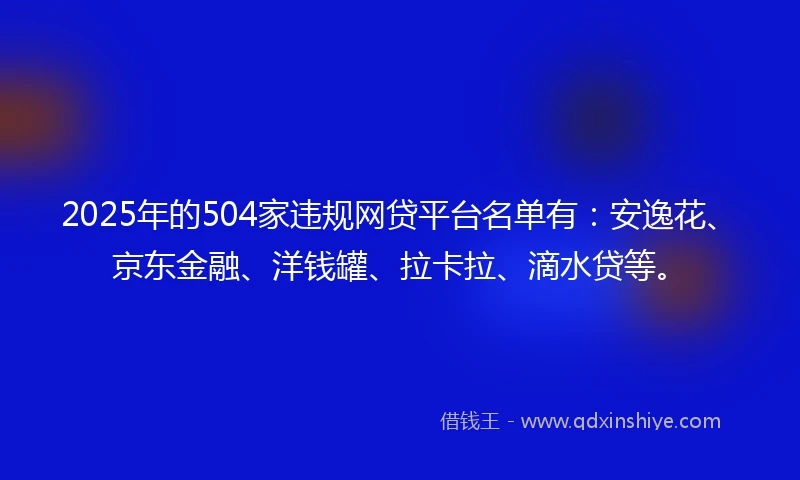 2025年的504家违规网贷平台名单有：安逸花、京东金融、洋钱罐、拉卡拉、滴水贷等。