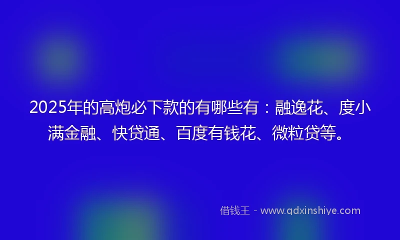 2025年的高炮必下款的有哪些有:融逸花、度小满金融、快贷通、百度有钱花、微粒贷等。