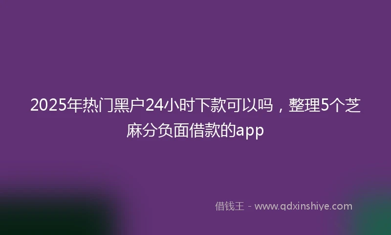 2025年热门黑户24小时下款可以吗，整理5个芝麻分负面借款的app