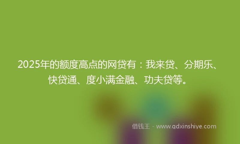 2025年的额度高点的网贷有：我来贷、分期乐、快贷通、度小满金融、功夫贷等。