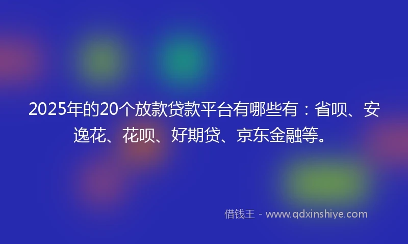 2025年的20个放款贷款平台有哪些有：省呗、安逸花、花呗、好期贷、京东金融等。