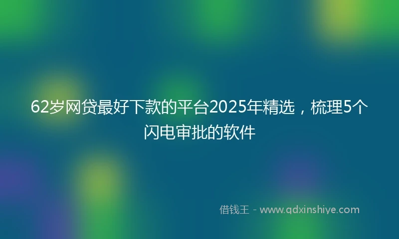 62岁网贷最好下款的平台2025年精选，梳理5个闪电审批的软件