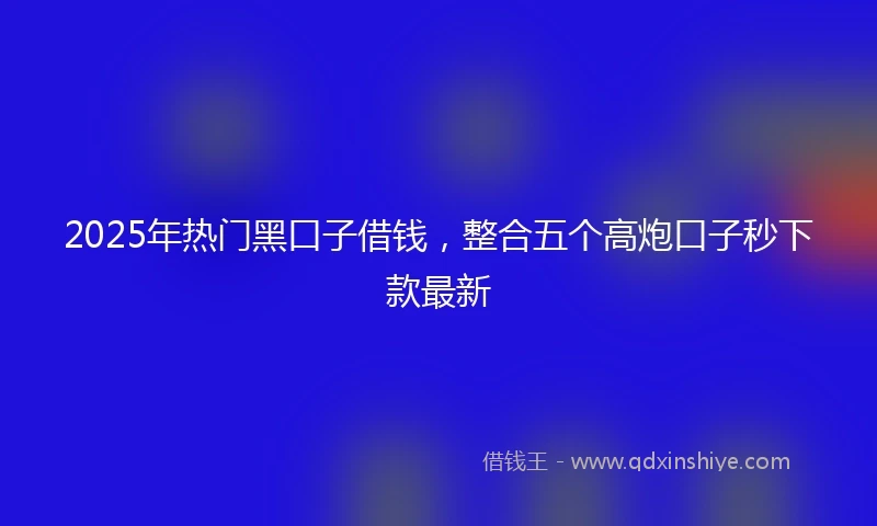 2025年热门黑口子借钱,整合五个高炮口子秒下款最新