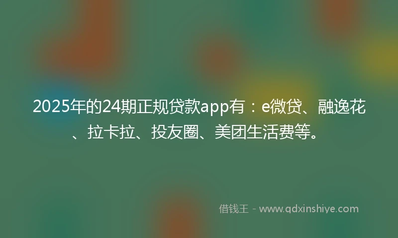 2025年的24期正规贷款app有：e微贷、融逸花、拉卡拉、投友圈、美团生活费等。