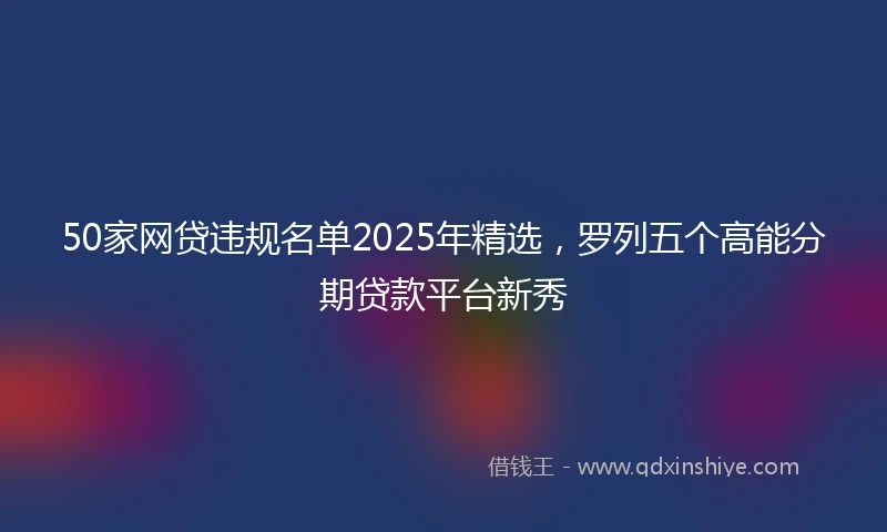 50家网贷违规名单2025年精选，罗列五个高能分期贷款平台新秀