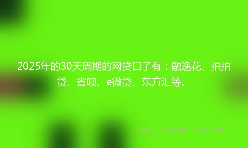 2025年的30天周期的网贷口子有：融逸花、拍拍贷、省呗、e微贷、东方汇等。