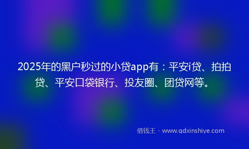 2025年的黑户秒过的小贷app有：平安i贷、拍拍贷、平安口袋银行、投友圈、团贷网等。