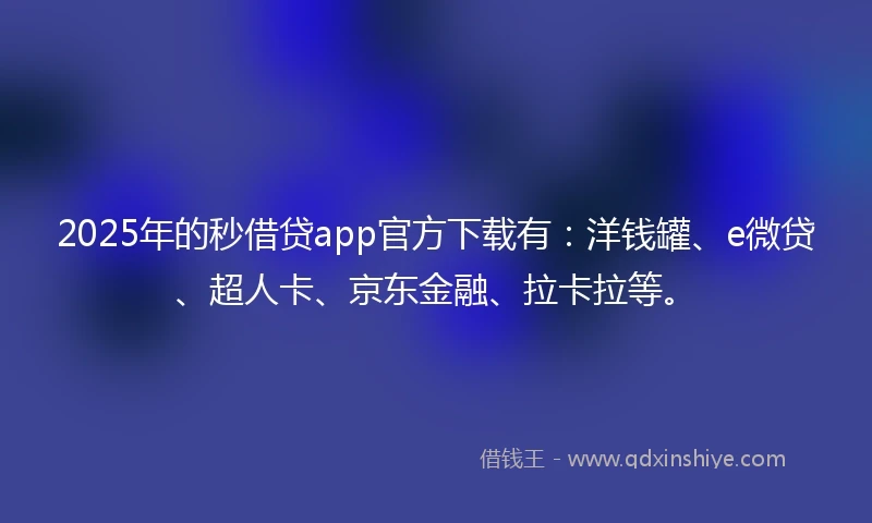 2025年的秒借贷app官方下载有：洋钱罐、e微贷、超人卡、京东金融、拉卡拉等。
