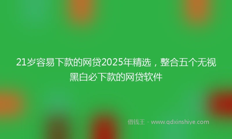 21岁容易下款的网贷2025年精选，整合五个无视黑白必下款的网贷软件