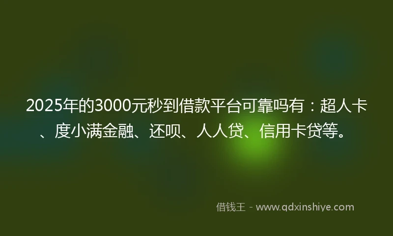 2025年的3000元秒到借款平台可靠吗有：超人卡、度小满金融、还呗、人人贷、信用卡贷等。