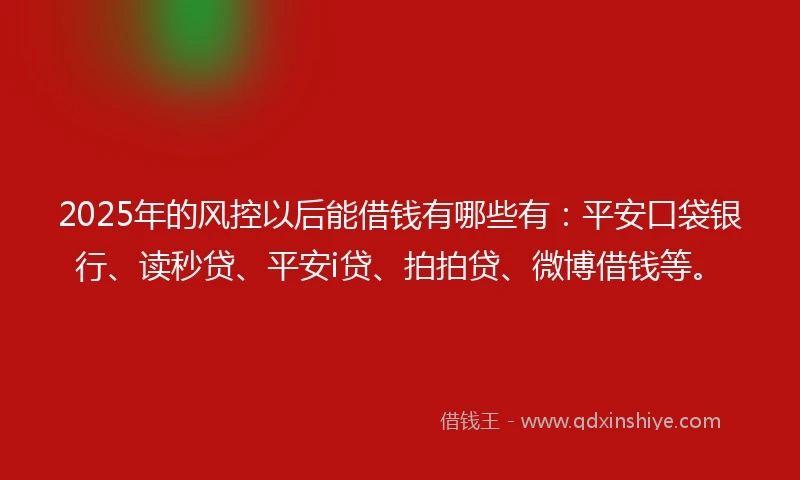 2025年的风控以后能借钱有哪些有：平安口袋银行、读秒贷、平安i贷、拍拍贷、微博借钱等。