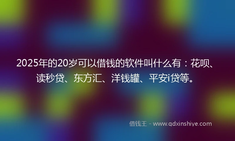 2025年的20岁可以借钱的软件叫什么有：花呗、读秒贷、东方汇、洋钱罐、平安i贷等。
