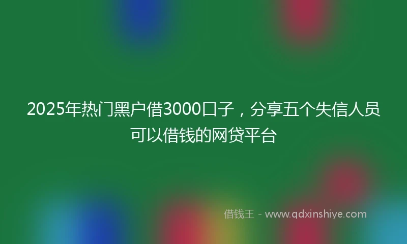 2025年热门黑户借3000口子，分享五个失信人员可以借钱的网贷平台