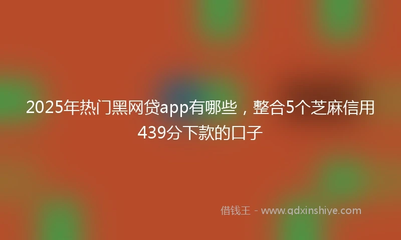 2025年热门黑网贷app有哪些，整合5个芝麻信用439分下款的口子
