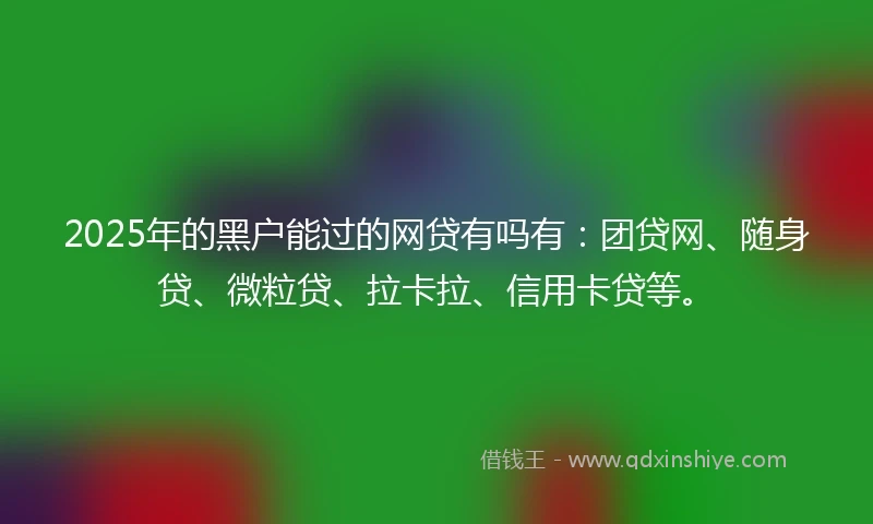2025年的黑户能过的网贷有吗有：团贷网、随身贷、微粒贷、拉卡拉、信用卡贷等。