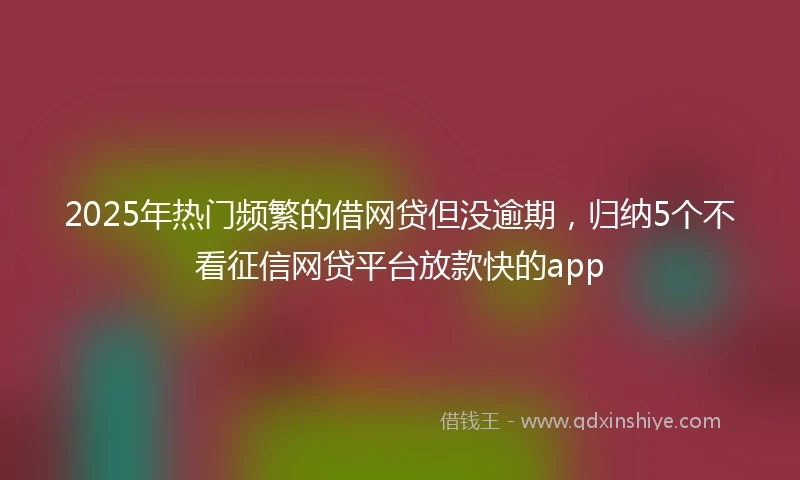 2025年热门频繁的借网贷但没逾期，归纳5个不看征信网贷平台放款快的app