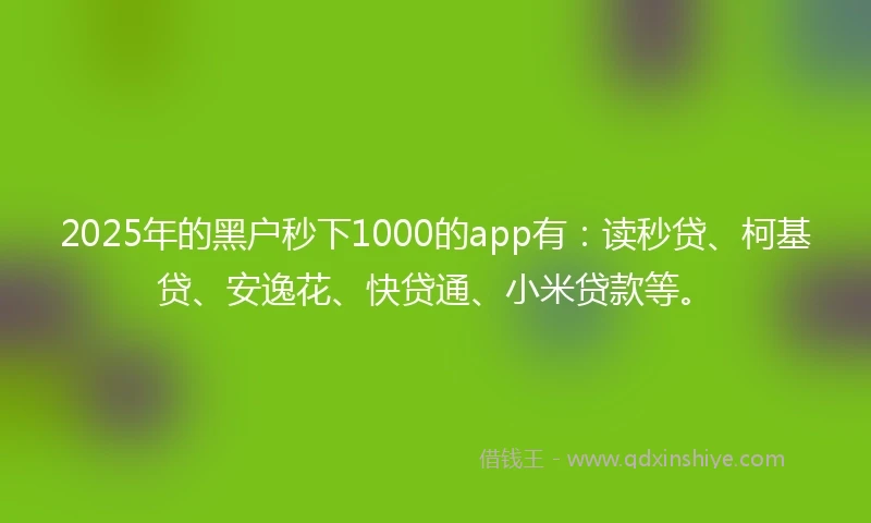 2025年的黑户秒下1000的app有：读秒贷、柯基贷、安逸花、快贷通、小米贷款等。