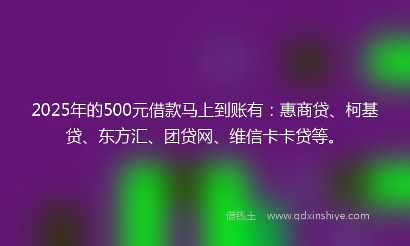 2025年的500元借款马上到账有：惠商贷、柯基贷、东方汇、团贷网、维信卡卡贷等。