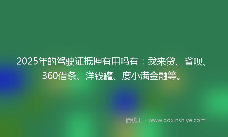 2025年的驾驶证抵押有用吗有：我来贷、省呗、360借条、洋钱罐、度小满金融等。
