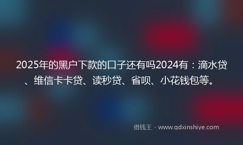 2025年的黑户下款的口子还有吗2024有：滴水贷、维信卡卡贷、读秒贷、省呗、小花钱包等。