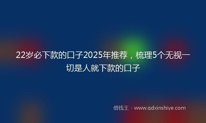 22岁必下款的口子2025年推荐，梳理5个无视一切是人就下款的口子