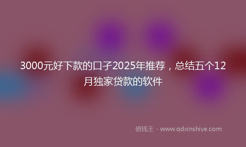 3000元好下款的口孑2025年推荐，总结五个12月独家贷款的软件
