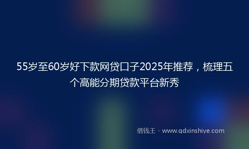 55岁至60岁好下款网贷口子2025年推荐，梳理五个高能分期贷款平台新秀