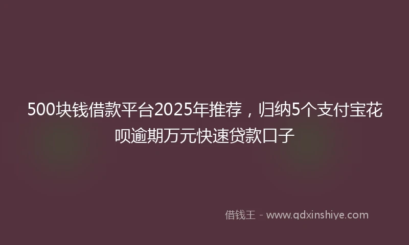500块钱借款平台2025年推荐，归纳5个支付宝花呗逾期万元快速贷款口子