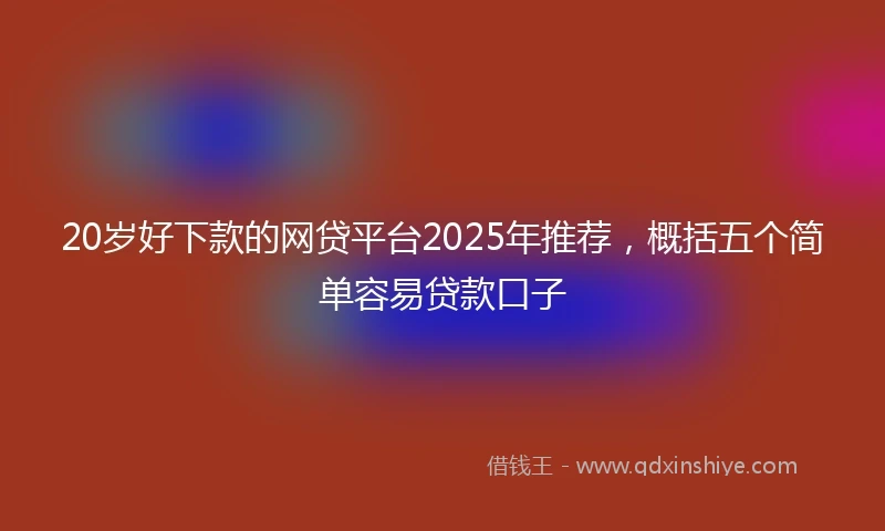 20岁好下款的网贷平台2025年推荐，概括五个简单容易贷款口子