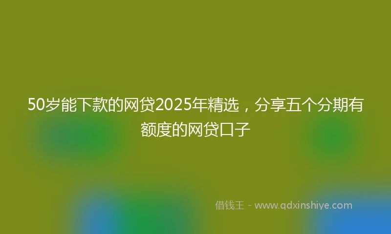 50岁能下款的网贷2025年精选，分享五个分期有额度的网贷口子
