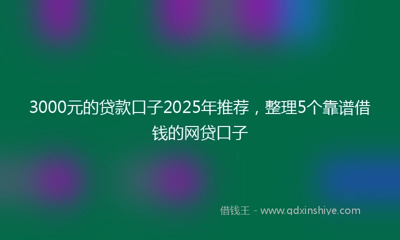 3000元的贷款口子2025年推荐，整理5个靠谱借钱的网贷口子