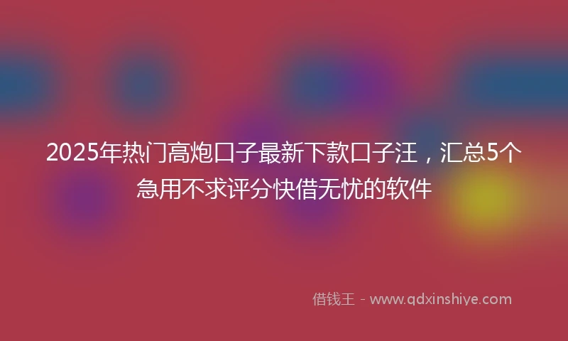 2025年热门高炮口子最新下款口子汪，汇总5个急用不求评分快借无忧的软件