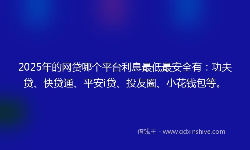 2025年的网贷哪个平台利息最低最安全有：功夫贷、快贷通、平安i贷、投友圈、小花钱包等。