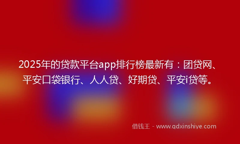 2025年的贷款平台app排行榜最新有：团贷网、平安口袋银行、人人贷、好期贷、平安i贷等。
