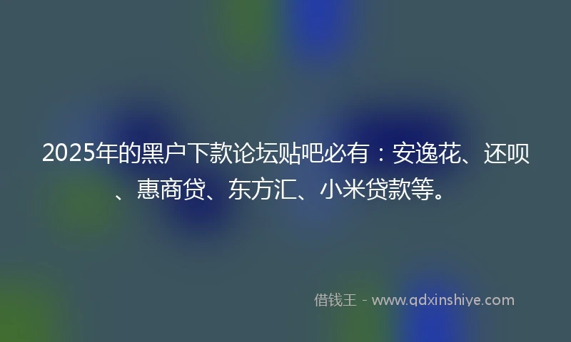 2025年的黑户下款论坛贴吧必有:安逸花、还呗、惠商贷、东方汇、小米贷款等。